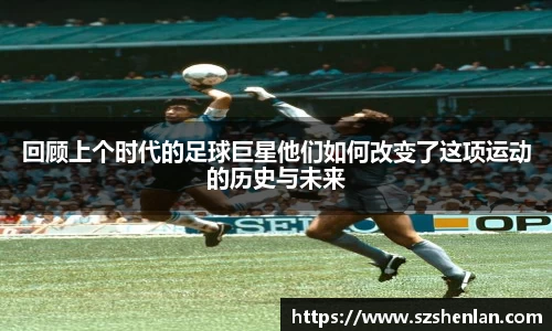 回顾上个时代的足球巨星他们如何改变了这项运动的历史与未来
