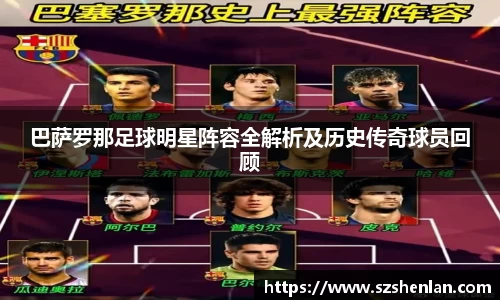 巴萨罗那足球明星阵容全解析及历史传奇球员回顾